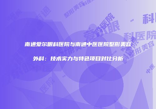 南通爱尔眼科医院与南通中医医院整形美容外科：技术实力与特色项目对比分析