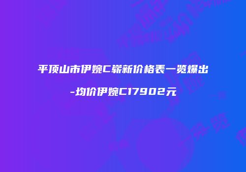 平顶山市伊婉C崭新价格表一览爆出-均价伊婉C17902元