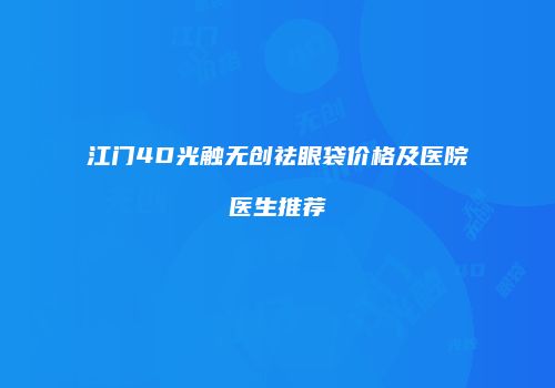 江门4D光触无创祛眼袋价格及医院医生推荐