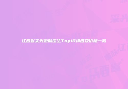 江西省采光嫩肤医生Top10排名及价格一览