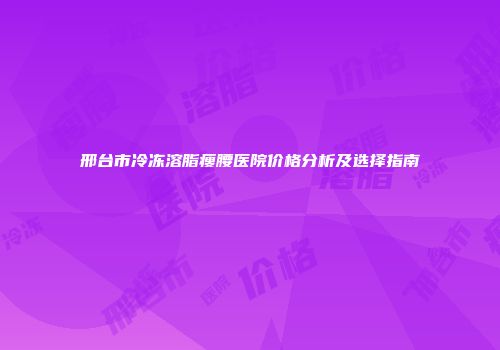 邢台市冷冻溶脂瘦腰医院价格分析及选择指南