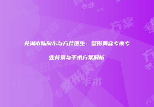 芜湖市陈向东与方芹医生：整形美容专家专业背景与手术方案解析