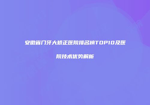 安徽省门牙大矫正医院排名榜TOP10及医院技术优势解析