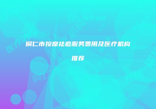 铜仁市按摩祛痘服务费用及医疗机构推荐