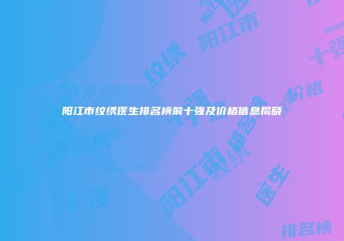 阳江市纹绣医生排名榜前十强及价格信息揭晓