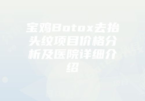 宝鸡Botox去抬头纹项目价格分析及医院详细介绍