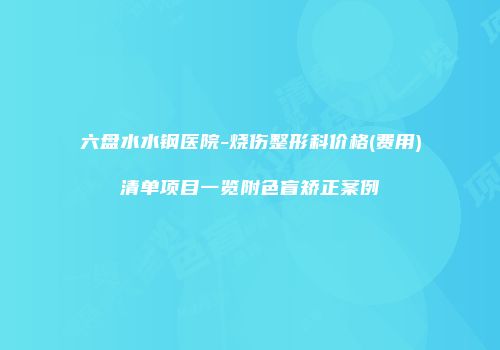 六盘水水钢医院-烧伤整形科价格(费用)清单项目一览附色盲矫正案例