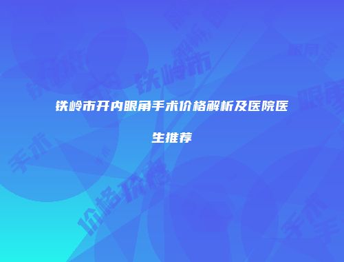 铁岭市开内眼角手术价格解析及医院医生推荐