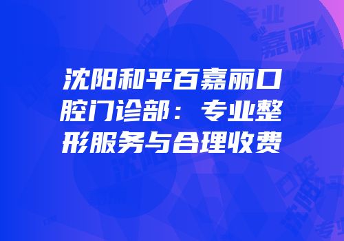 沈阳和平百嘉丽口腔门诊部：专业整形服务与合理收费