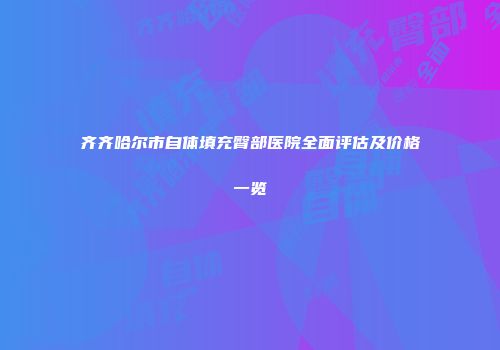 齐齐哈尔市自体填充臀部医院全面评估及价格一览