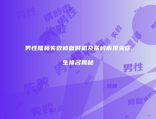 男性隆鼻失败修复时机及铁岭市顶尖医生排名揭秘