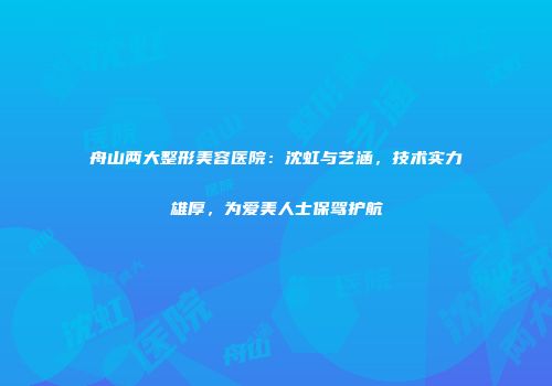 舟山两大整形美容医院：沈虹与艺涵，技术实力雄厚，为爱美人士保驾护航