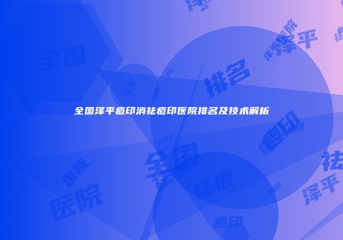 全国泽平痘印消祛痘印医院排名及技术解析