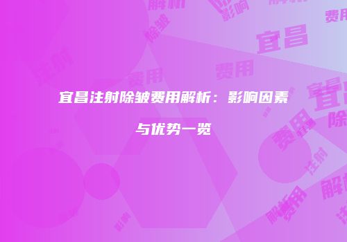 宜昌注射除皱费用解析：影响因素与优势一览