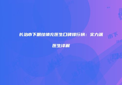 长治市下眼纹填充医生口碑排行榜：实力派医生详解