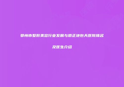鄂州市整形美容行业发展与矫正地包天医院排名及医生介绍