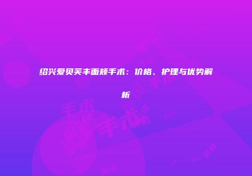 绍兴爱贝芙丰面颊手术：价格、护理与优势解析