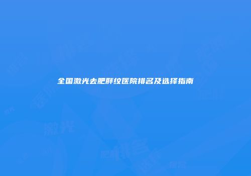 全国激光去肥胖纹医院排名及选择指南