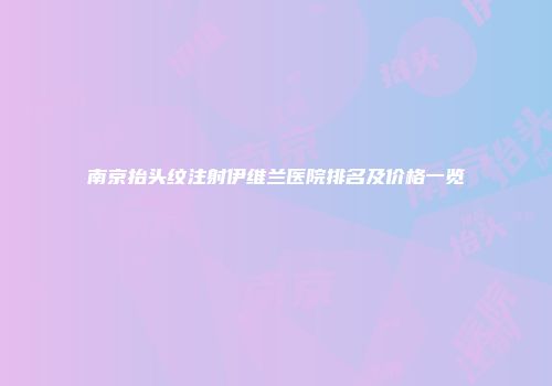 南京抬头纹注射伊维兰医院排名及价格一览