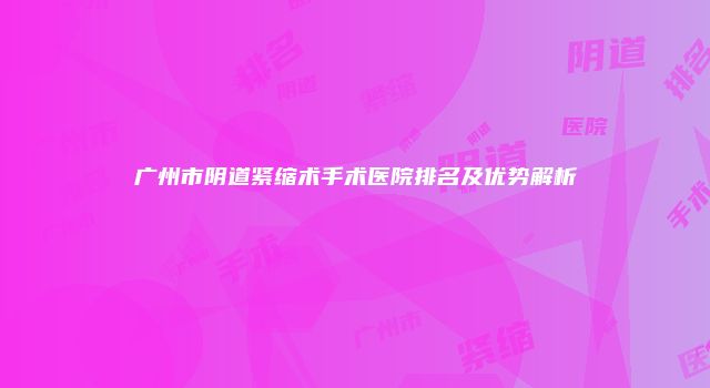 广州市阴道紧缩术手术医院排名及优势解析