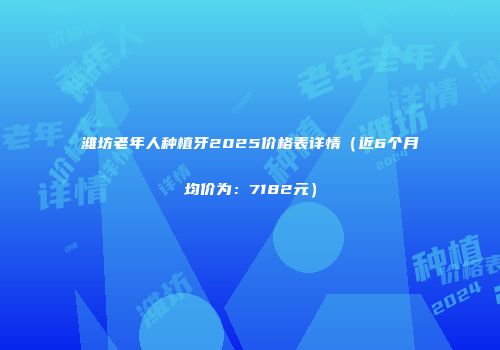 潍坊老年人种植牙2025价格表详情（近6个月均价为：7182元）