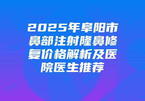 2025年阜阳市鼻部注射隆鼻修复价格解析及医院医生推荐