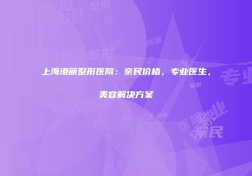 上海港丽整形医院：亲民价格，专业医生，美容解决方案