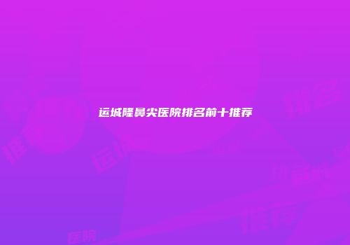 运城隆鼻尖医院排名前十推荐