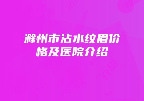 滁州市沾水纹眉价格及医院介绍