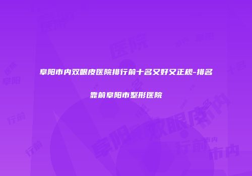 阜阳市内双眼皮医院排行前十名又好又正规-排名靠前阜阳市整形医院