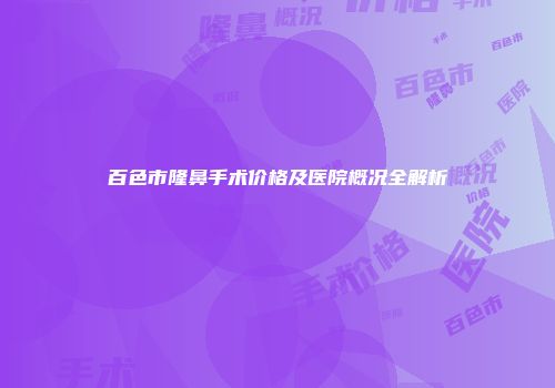百色市隆鼻手术价格及医院概况全解析