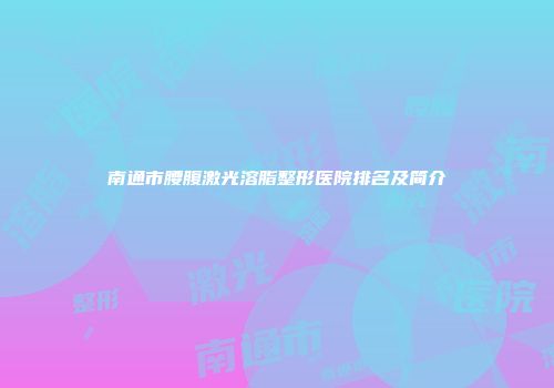 南通市腰腹激光溶脂整形医院排名及简介