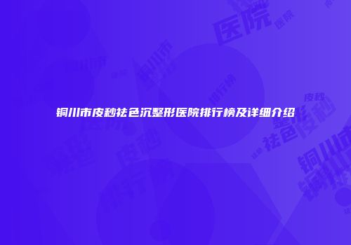 铜川市皮秒祛色沉整形医院排行榜及详细介绍