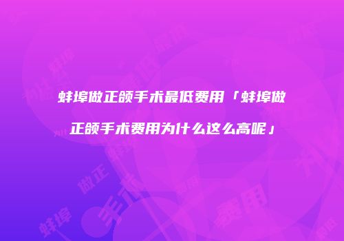 蚌埠做正颌手术最低费用「蚌埠做正颌手术费用为什么这么高呢」
