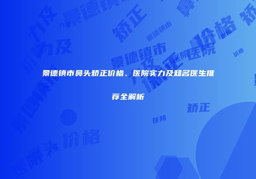 景德镇市鼻头矫正价格、医院实力及知名医生推荐全解析