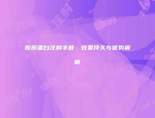 胶原蛋白注射丰额：效果持久与优势解析