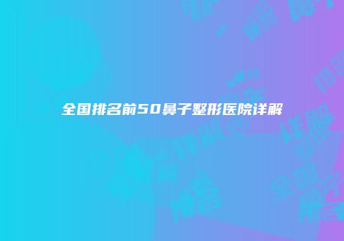 全国排名前50鼻子整形医院详解