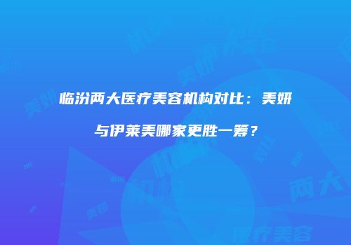 临汾两大医疗美容机构对比：美妍与伊莱美哪家更胜一筹？