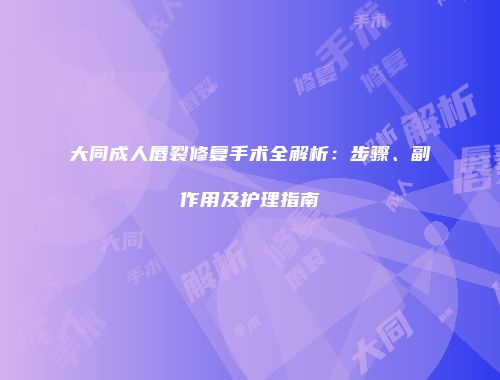 大同成人唇裂修复手术全解析：步骤、副作用及护理指南