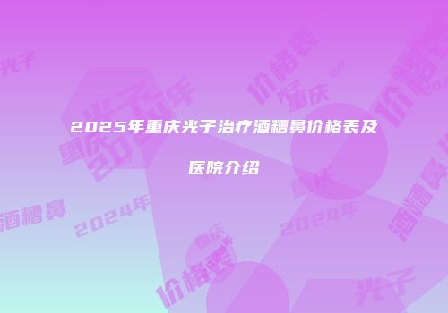 2025年重庆光子治疗酒糟鼻价格表及医院介绍
