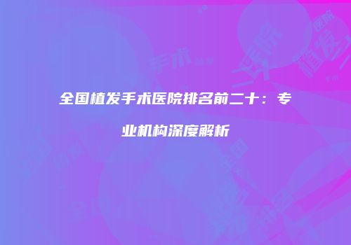 全国植发手术医院排名前二十：专业机构深度解析