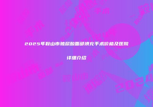 2025年鞍山市玻尿酸面部填充手术价格及医院详细介绍