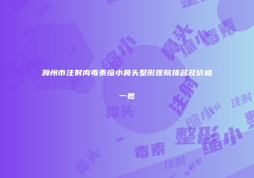 滁州市注射肉毒素缩小鼻头整形医院排名及价格一览