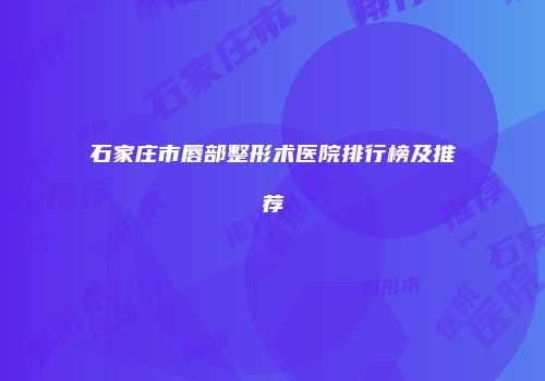石家庄市唇部整形术医院排行榜及推荐