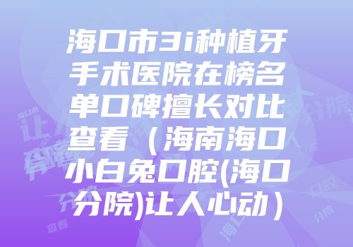 海口市3i种植牙手术医院在榜名单口碑擅长对比查看（海南海口小白兔口腔(海口分院)让人心动）