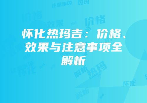 怀化热玛吉：价格、效果与注意事项全解析