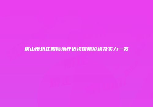 唐山市矫正眼镜治疗近视医院价格及实力一览