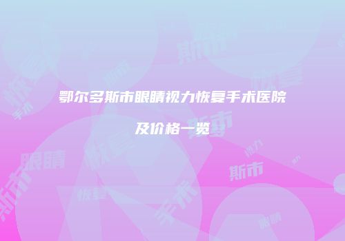 鄂尔多斯市眼睛视力恢复手术医院及价格一览