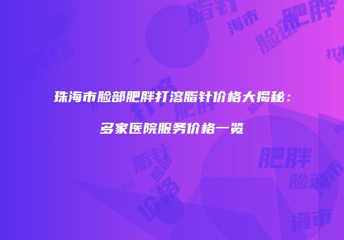 珠海市脸部肥胖打溶脂针价格大揭秘：多家医院服务价格一览