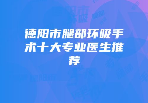 德阳市腿部环吸手术十大专业医生推荐